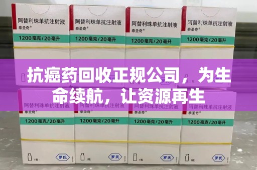 青岛抗癌药回收正规公司，为生命续航，让资源再生