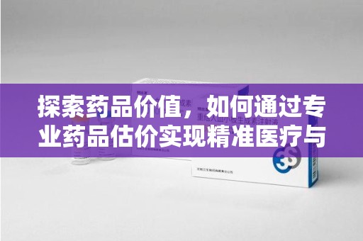 青岛探索药品价值，如何通过专业药品估价实现精准医疗与经济平衡