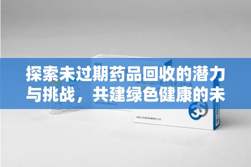 青岛探索未过期药品回收的潜力与挑战，共建绿色健康的未来