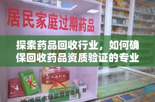 青岛探索药品回收行业，如何确保回收药品资质验证的专业性与规范性