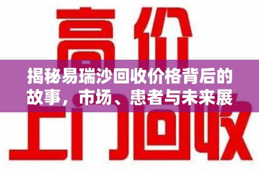 青岛揭秘易瑞沙回收价格背后的故事，市场、患者与未来展望