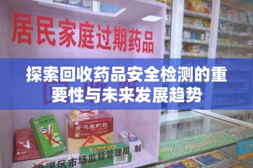 青岛探索回收药品安全检测的重要性与未来发展趋势