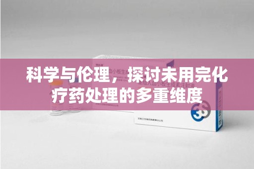 青岛科学与伦理，探讨未用完化疗药处理的多重维度