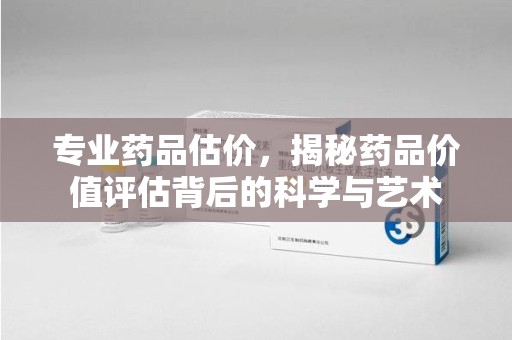青岛专业药品估价，揭秘药品价值评估背后的科学与艺术