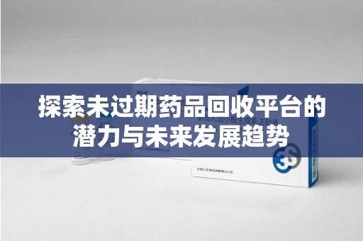 青岛探索未过期药品回收平台的潜力与未来发展趋势