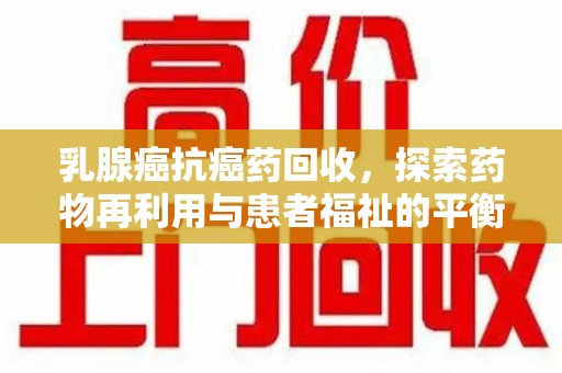 青岛乳腺癌抗癌药回收，探索药物再利用与患者福祉的平衡点